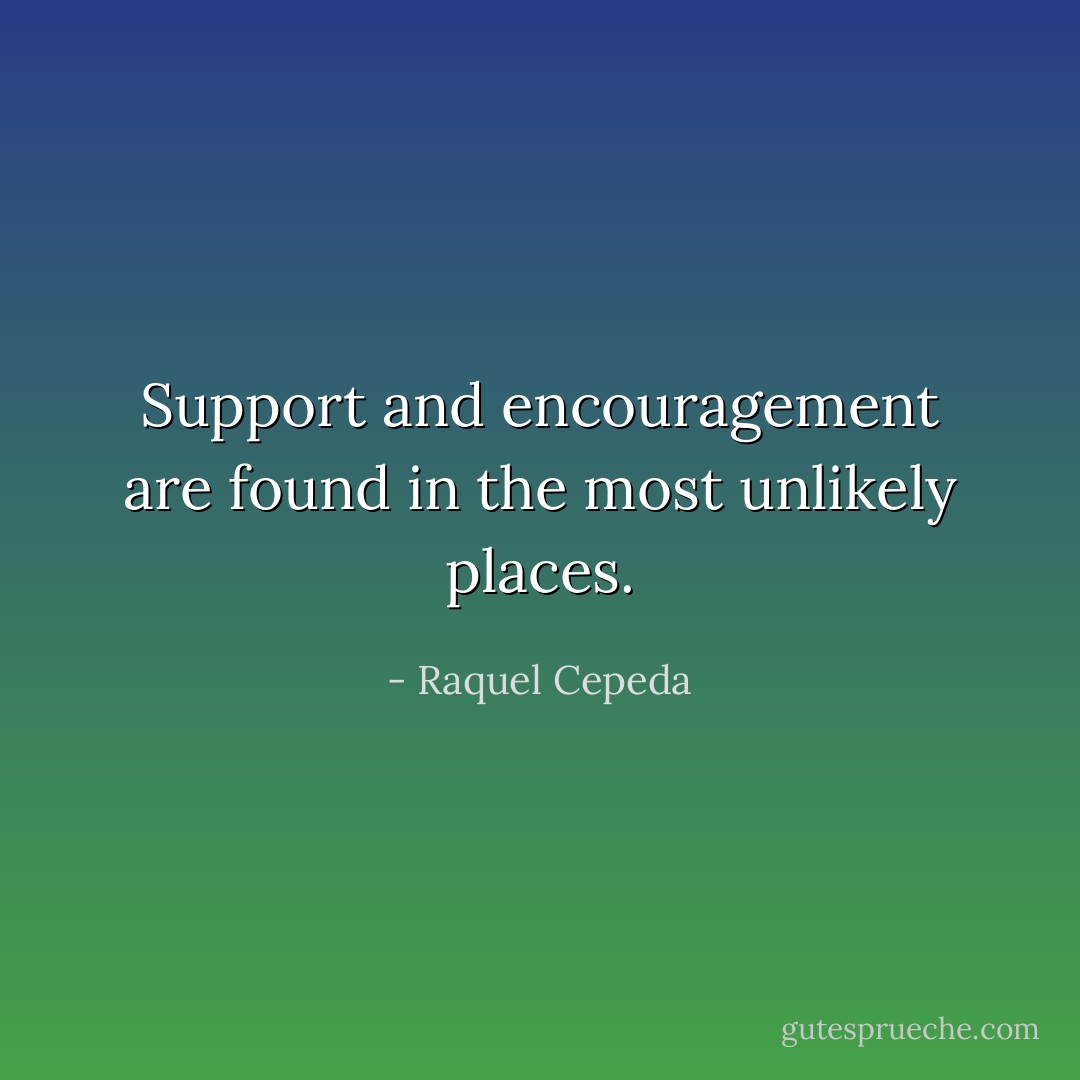 Support and encouragement are found in the most unlikely places. - Raquel Cepeda