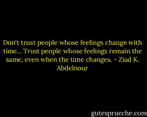 Don't trust people whose feelings change with time... Trust people whose feelings remain the same, even when the time changes. - Ziad K. Abdelnour