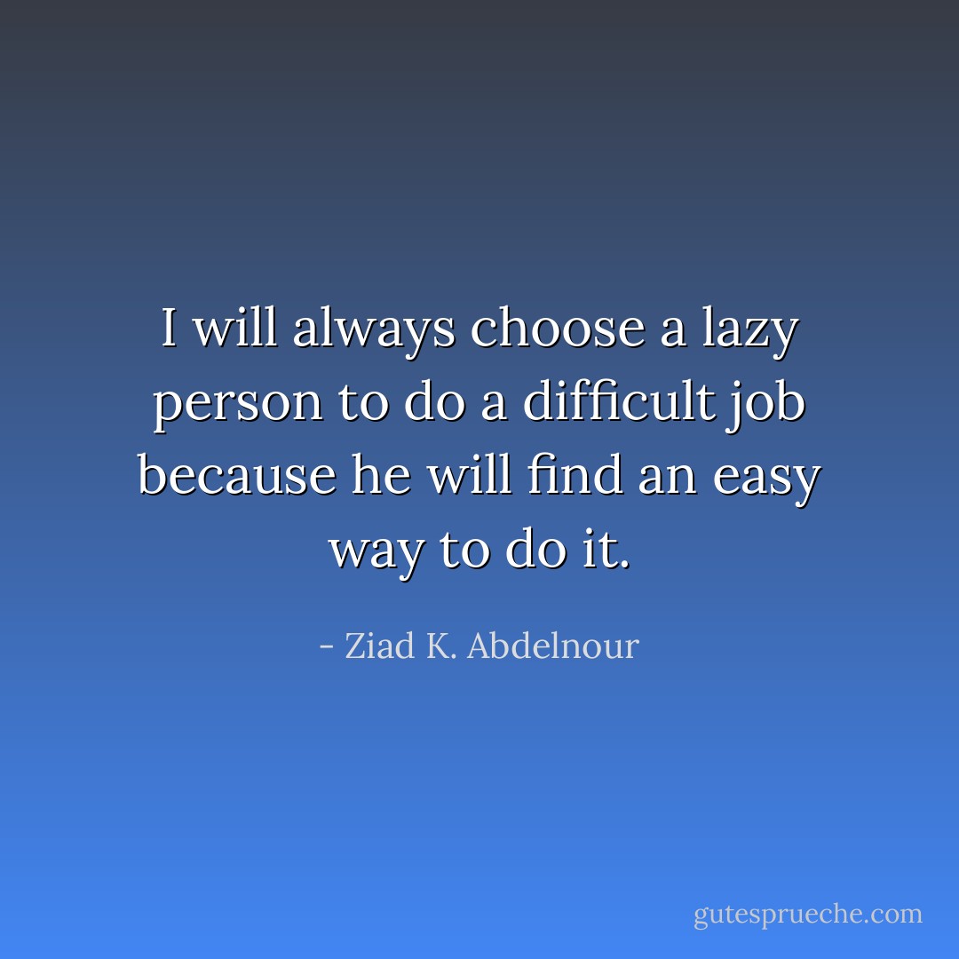 I will always choose a lazy person to do a difficult job because he will find an easy way to do it. - Ziad K. Abdelnour