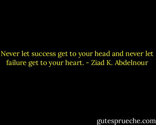 Never let success get to your head and never let failure get to your heart. - Ziad K. Abdelnour