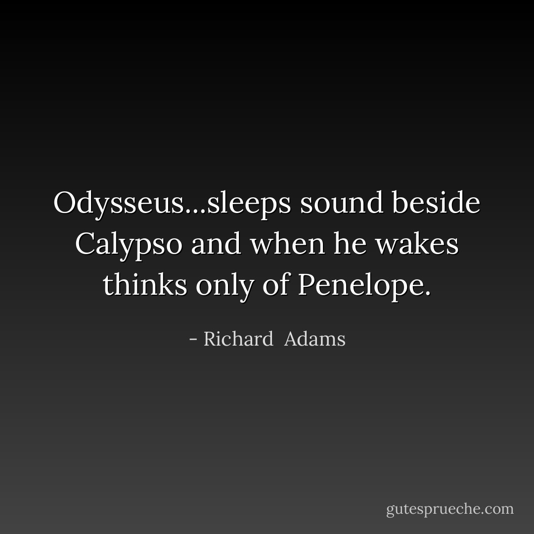 Odysseus...sleeps sound beside Calypso and when he wakes thinks only of Penelope. - Richard  Adams