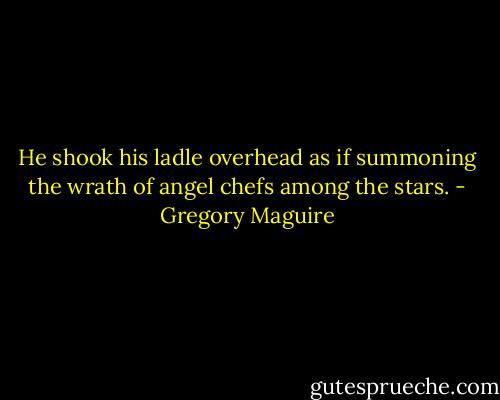 He shook his ladle overhead as if summoning the wrath of angel chefs among the stars. - Gregory Maguire