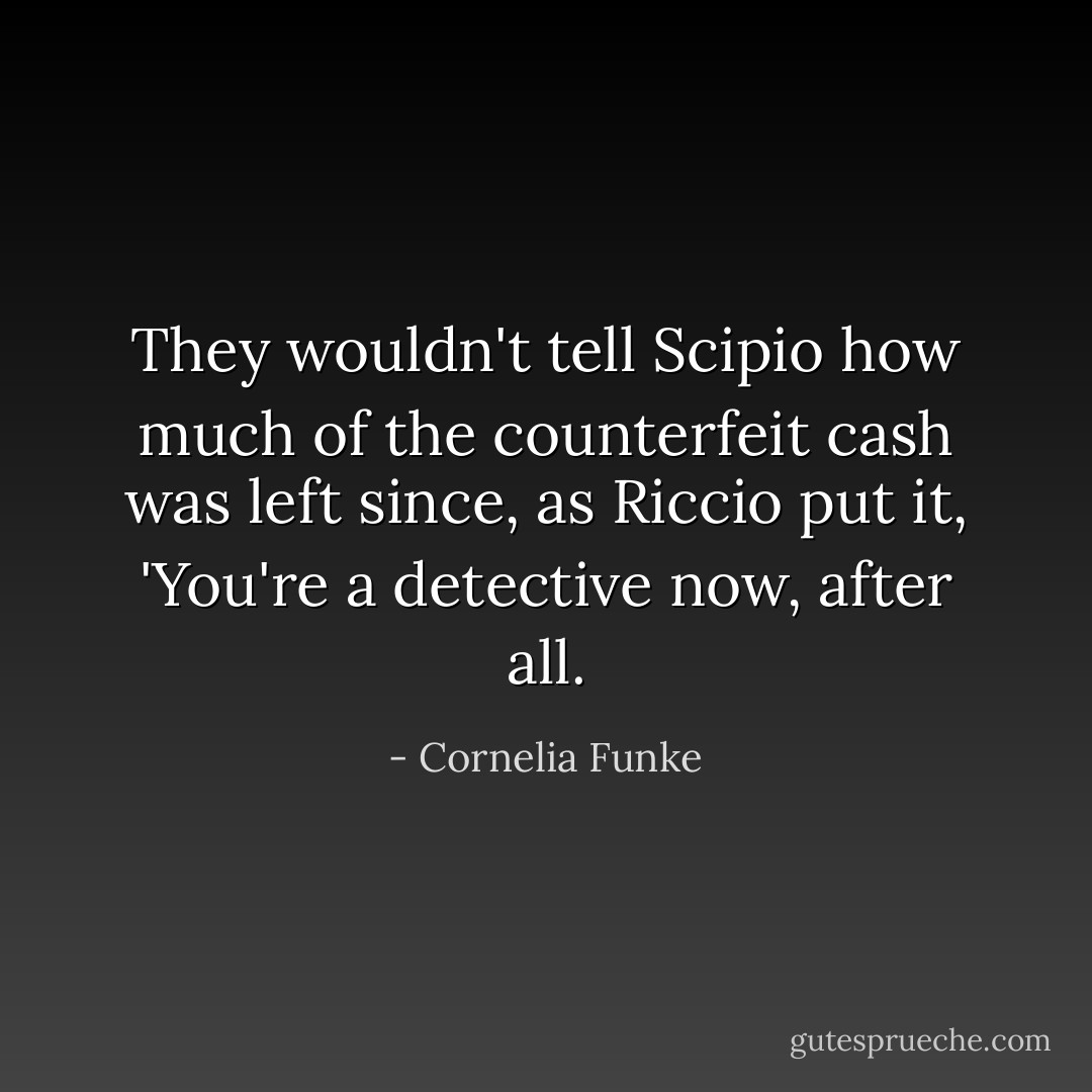They wouldn't tell Scipio how much of the counterfeit cash was left since, as Riccio put it, 'You're a detective now, after all. - Cornelia Funke