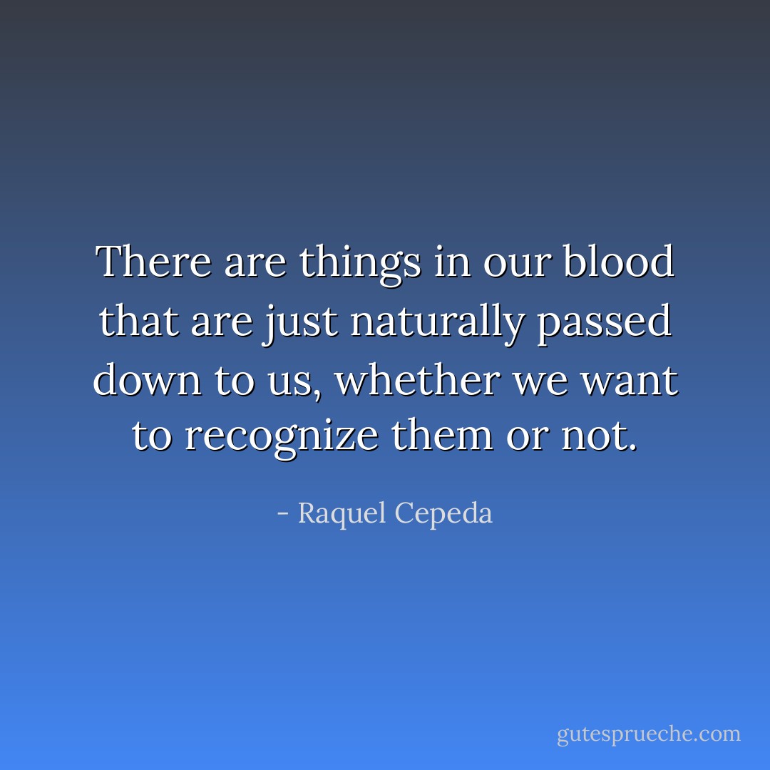 There are things in our blood that are just naturally passed down to us, whether we want to recognize them or not. - Raquel Cepeda