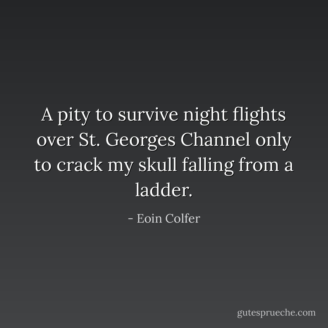 A pity to survive night flights over St. Georges Channel only to crack my skull falling from a ladder. - Eoin Colfer