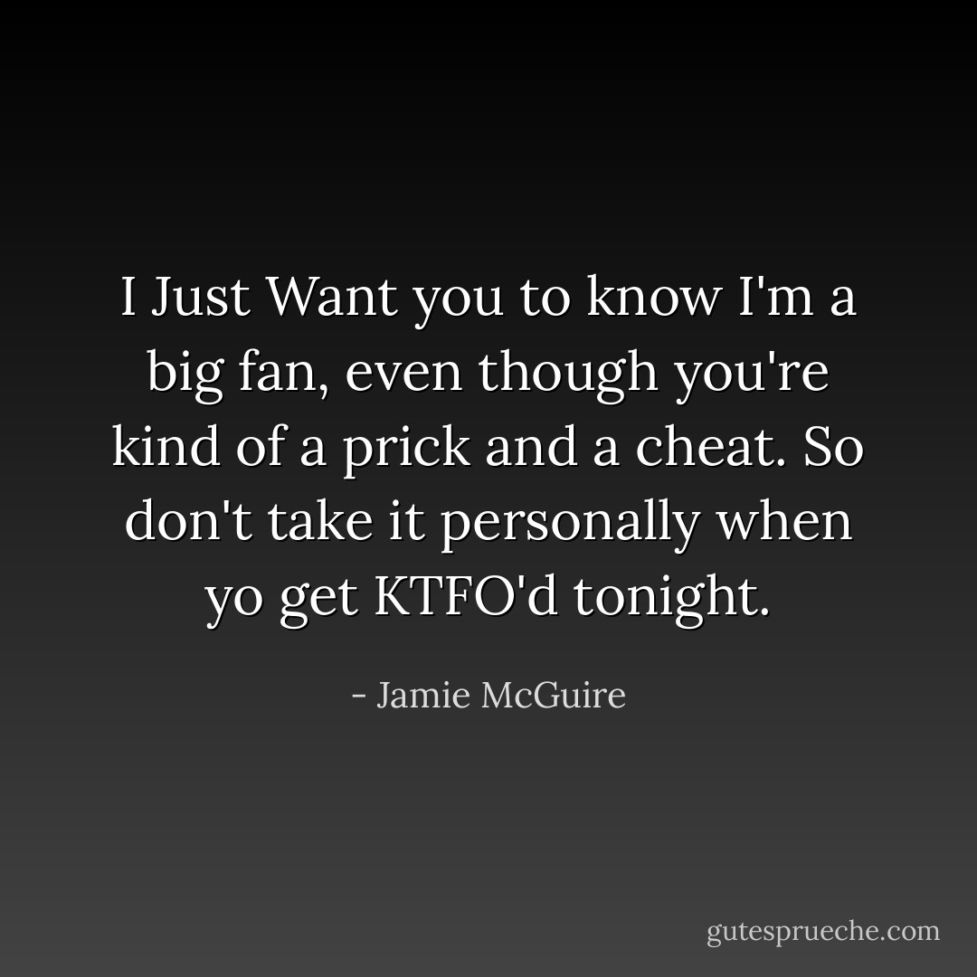 I Just Want you to know I'm a big fan, even though you're kind of a prick and a cheat. So don't take it personally when yo get KTFO'd tonight. - Jamie McGuire