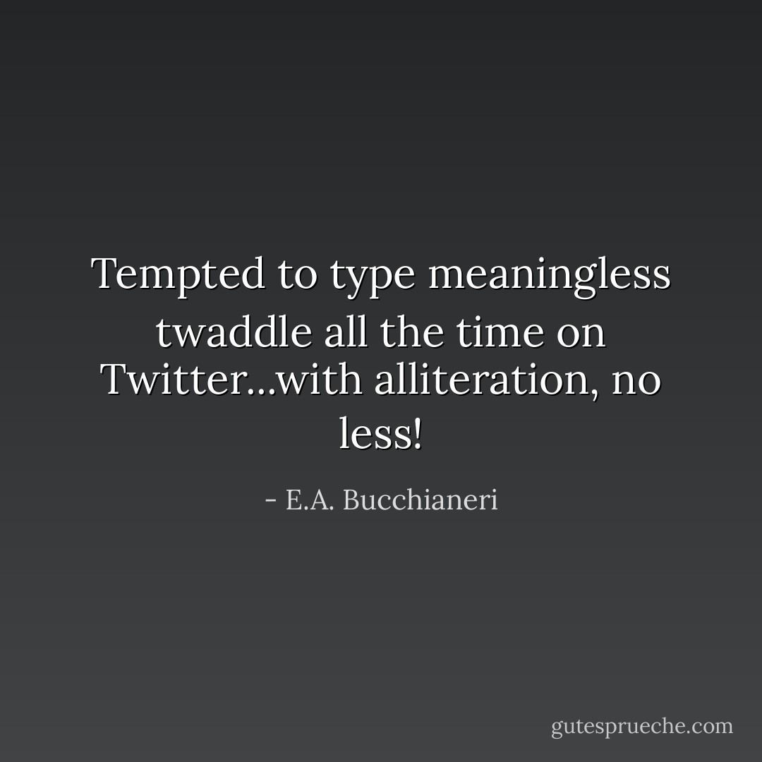 Tempted to type meaningless twaddle all the time on Twitter...with alliteration, no less! - E.A. Bucchianeri