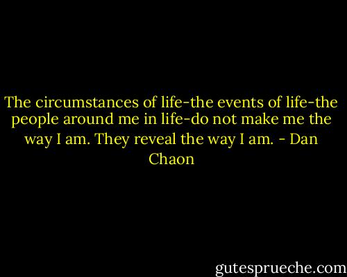 The circumstances of life-the events of life-the people around me in life-do not make me the way I am. They reveal the way I am. - Dan Chaon