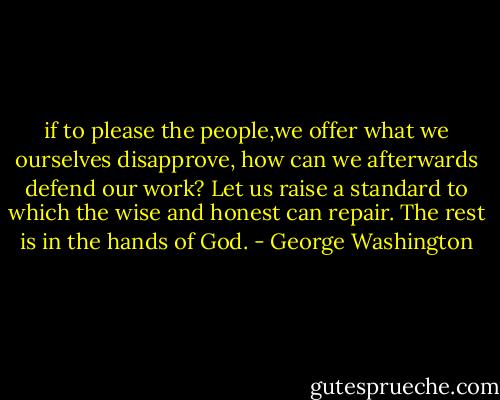 if to please the people,we offer what we ourselves disapprove, how can we afterwards defend our work? Let us raise a standard to which the wise and honest can repair. The rest is in the hands of God. - George Washington