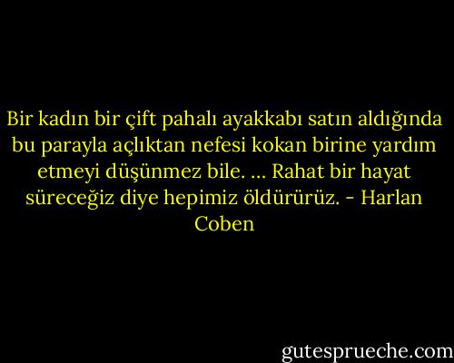 Bir kadın bir çift pahalı ayakkabı satın aldığında bu parayla açlıktan nefesi kokan birine yardım etmeyi düşünmez bile. … Rahat bir hayat süreceğiz diye hepimiz öldürürüz. - Harlan Coben