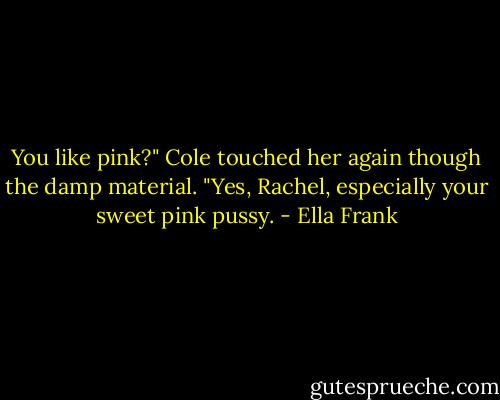 You like pink?" Cole touched her again though the damp material. "Yes, Rachel, especially your sweet pink pussy. - Ella Frank