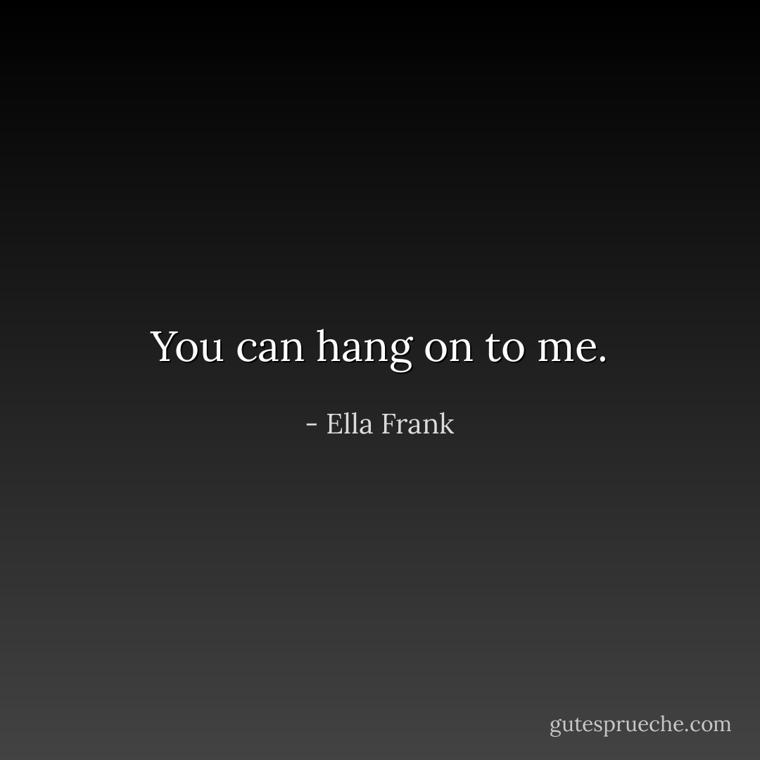 You can hang on to me. - Ella Frank