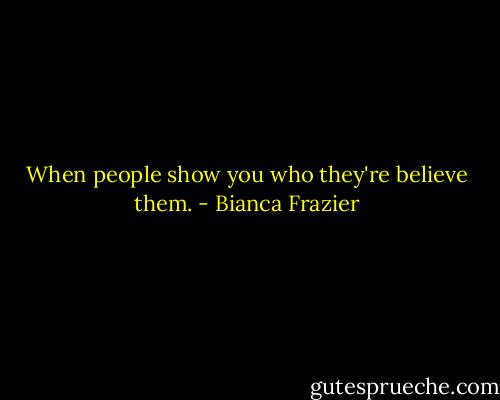 When people show you who they're believe them. - Bianca Frazier