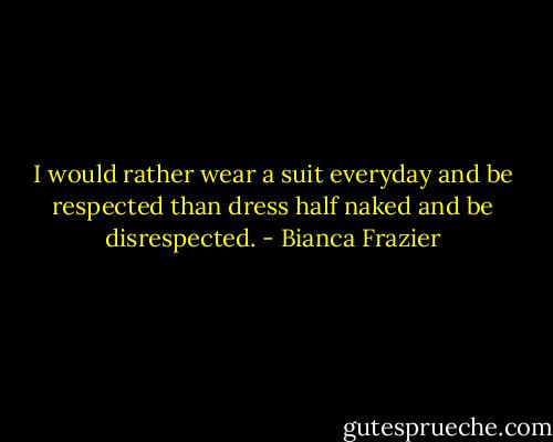 I would rather wear a suit everyday and be respected than dress half naked and be disrespected. - Bianca Frazier