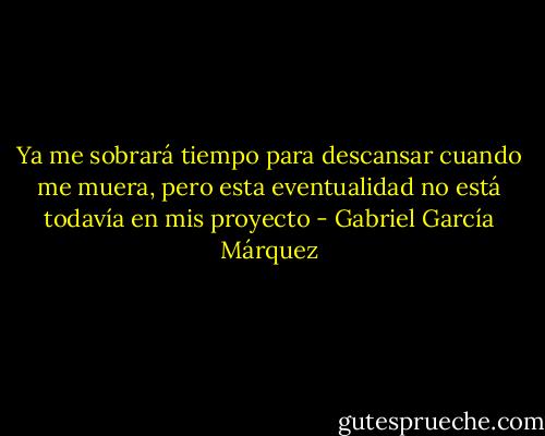 Ya me sobrará tiempo para descansar cuando me muera, pero esta eventualidad no está todavía en mis proyecto - Gabriel García Márquez