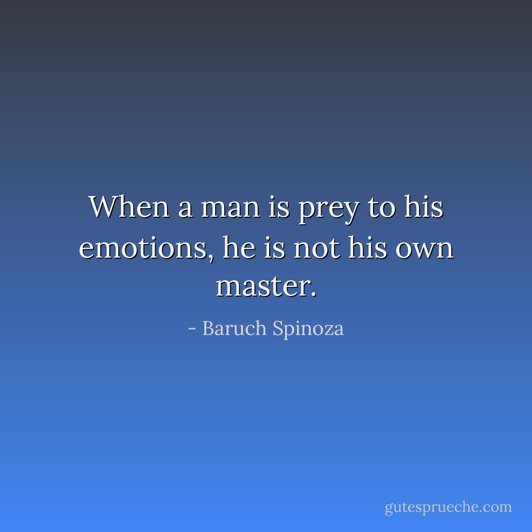 When a man is prey to his emotions, he is not his own master. - Baruch Spinoza