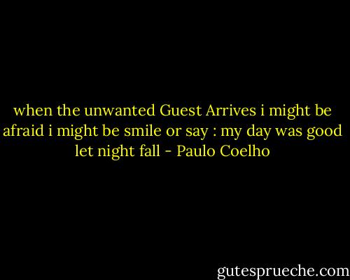 when the unwanted Guest Arrives i might be afraid i might be smile or say : my day was good let night fall - Paulo Coelho