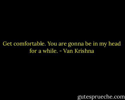 Get comfortable. You are gonna be in my head for a while. - Van Krishna