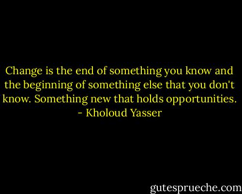 Change is the end of something you know and the beginning of something else that you don't know. Something new that holds opportunities. - Kholoud Yasser
