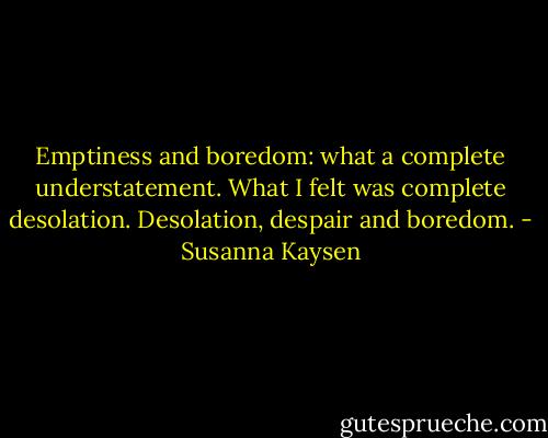 Emptiness and boredom: what a complete understatement. What I felt was complete desolation. Desolation, despair and boredom. - Susanna Kaysen