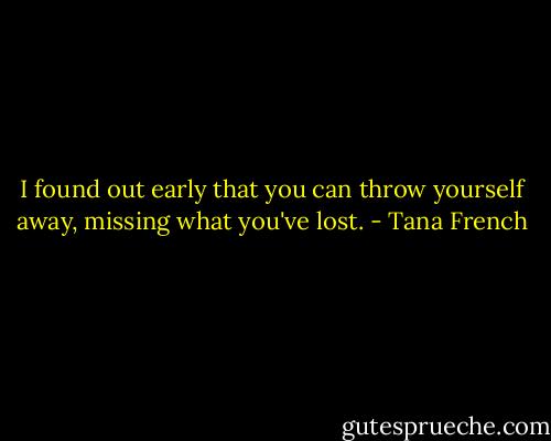 I found out early that you can throw yourself away, missing what you've lost. - Tana French