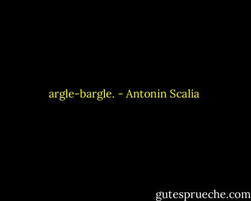 argle-bargle. - Antonin Scalia