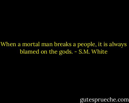 When a mortal man breaks a people, it is always blamed on the gods. - S.M. White