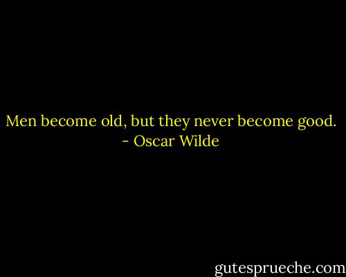 Men become old, but they never become good. - Oscar Wilde