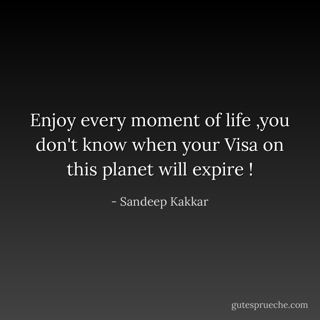 Enjoy every moment of life ,you don't know when your Visa on this planet will expire ! - Sandeep Kakkar