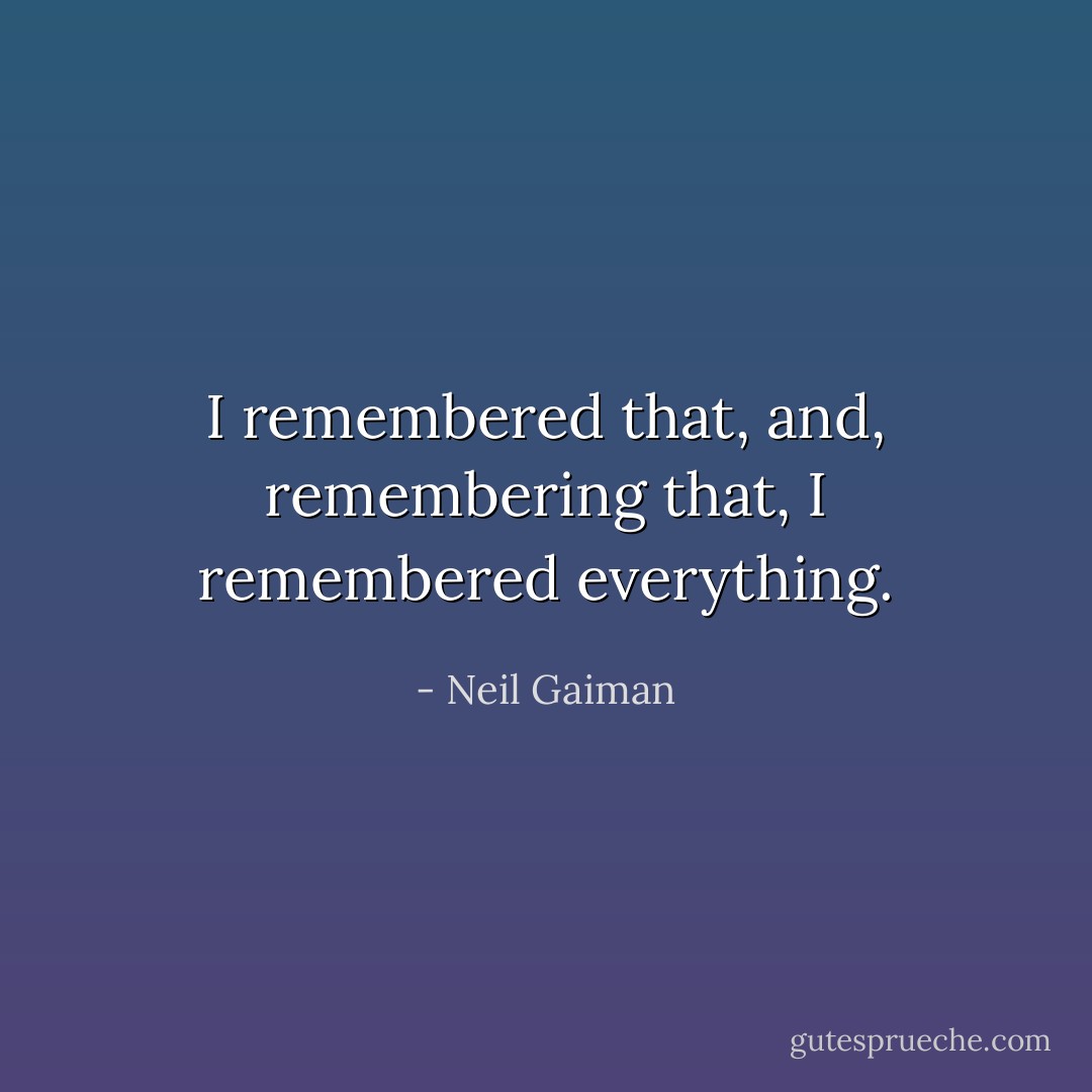 I remembered that, and, remembering that, I remembered everything. - Neil Gaiman