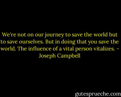 We're not on our journey to save the world but to save ourselves. But in doing that you save the world. The influence of a vital person vitalizes. - Joseph Campbell