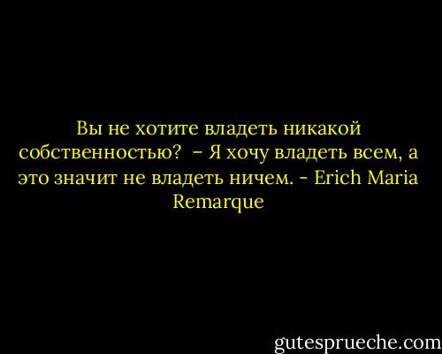 Вы не хотите владеть никакой собственностью? <br />– Я хочу владеть всем, а это значит не владеть ничем. - Erich Maria Remarque