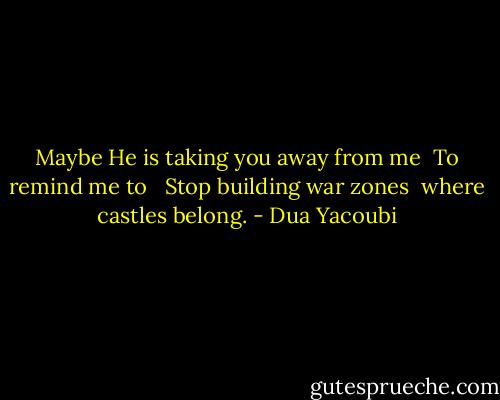 Maybe He is taking you away from me<br /><br />To remind me to <br /><br />Stop building war zones<br /><br />where castles belong. - Dua Yacoubi
