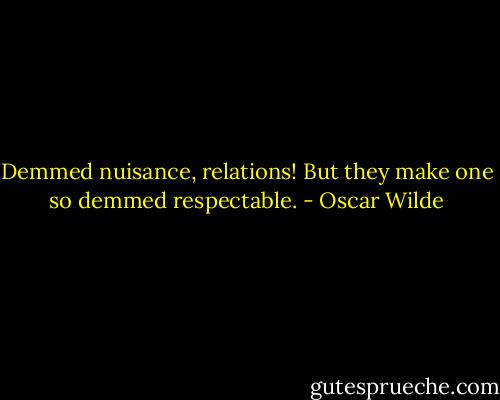 Demmed nuisance, relations! But they make one so demmed respectable. - Oscar Wilde