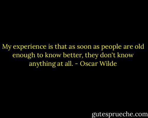 My experience is that as soon as people are old enough to know better, they don't know anything at all. - Oscar Wilde