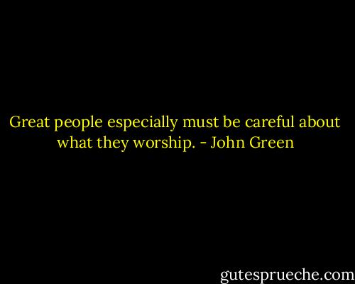 Great people especially must be careful about what they worship. - John Green