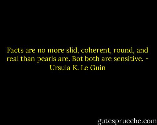 Facts are no more slid, coherent, round, and real than pearls are. Bot both are sensitive. - Ursula K. Le Guin