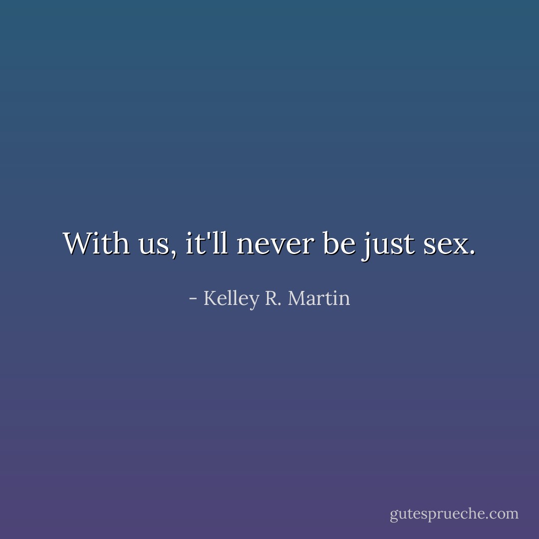 With us, it'll never be just sex. - Kelley R. Martin