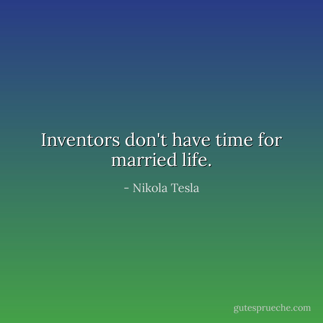 Inventors don't have time for married life. - Nikola Tesla