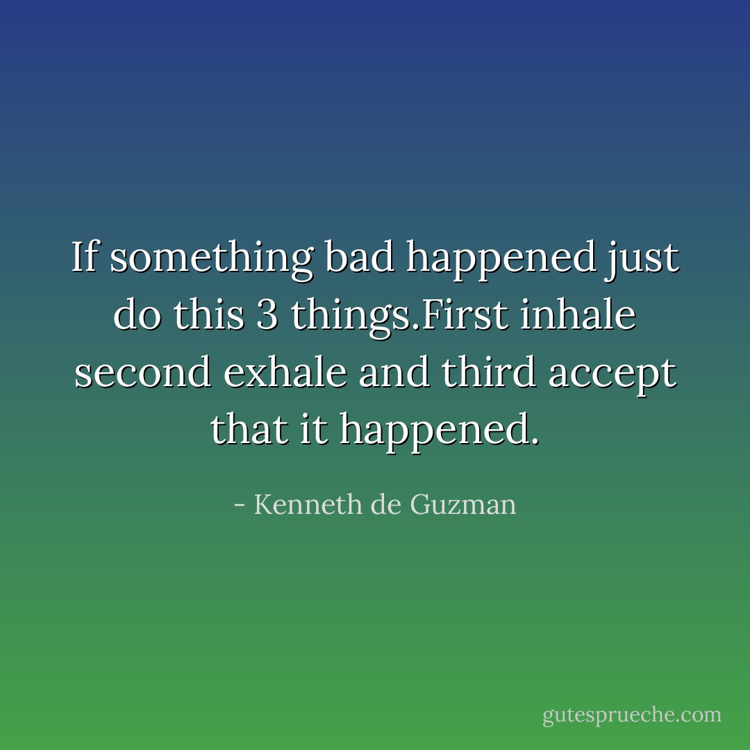 If something bad happened just do this 3 things.First inhale second exhale and third accept that it happened. - Kenneth de Guzman