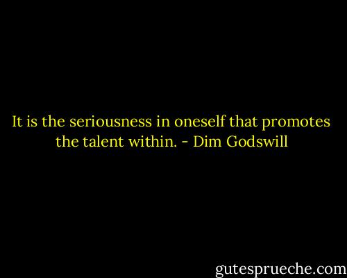 It is the seriousness in oneself that promotes the talent within. - Dim Godswill