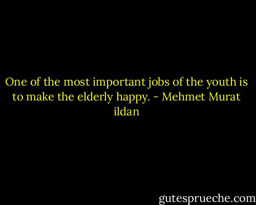One of the most important jobs of the youth is to make the elderly happy. - Mehmet Murat ildan