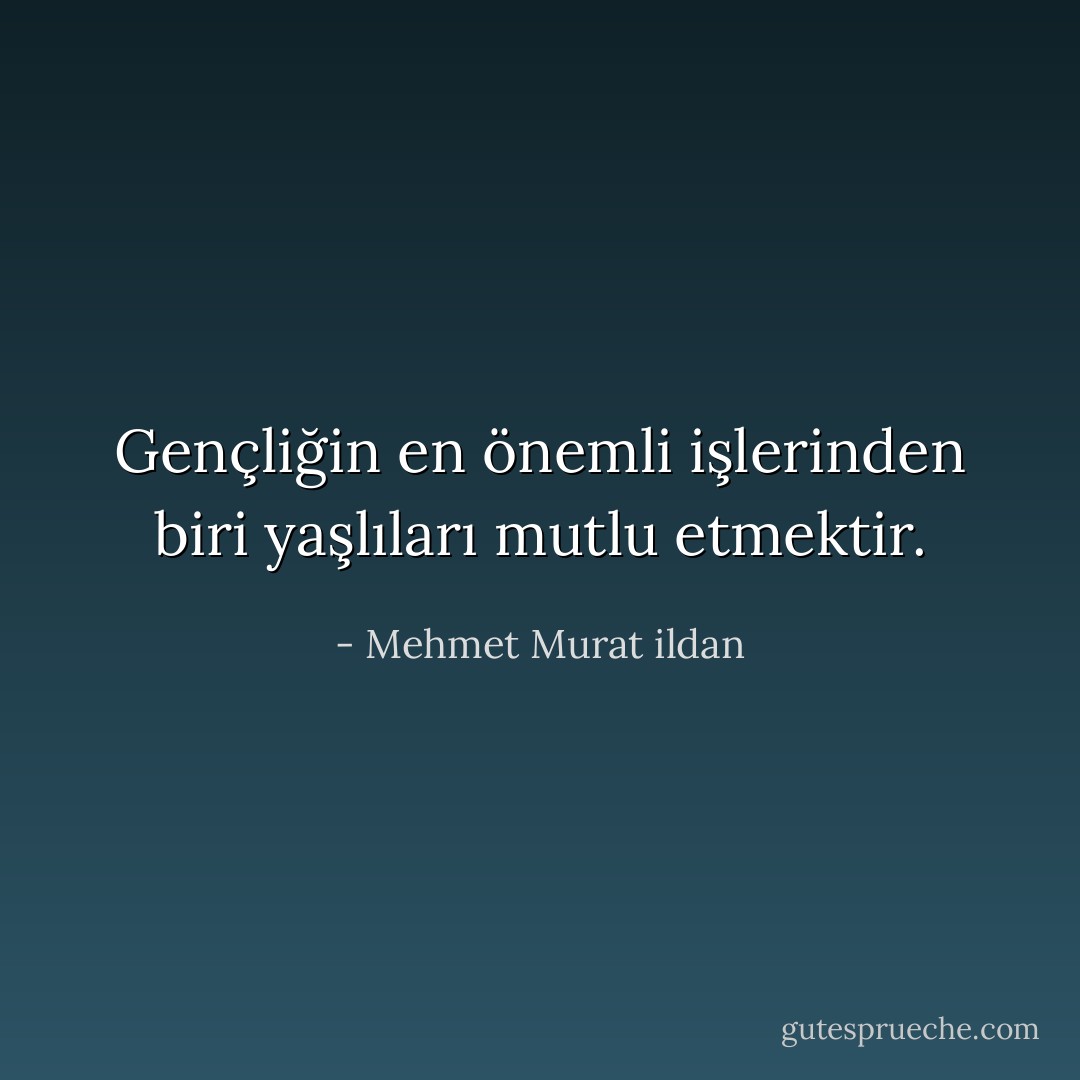 Gençliğin en önemli işlerinden biri yaşlıları mutlu etmektir. - Mehmet Murat ildan