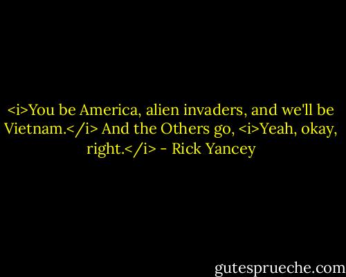 <i>You be America, alien invaders, and we'll be Vietnam.</i><br />And the Others go, <i>Yeah, okay, right.</i> - Rick Yancey