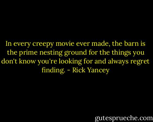 In every creepy movie ever made, the barn is the prime nesting ground for the things you don't know you're looking for and always regret finding. - Rick Yancey