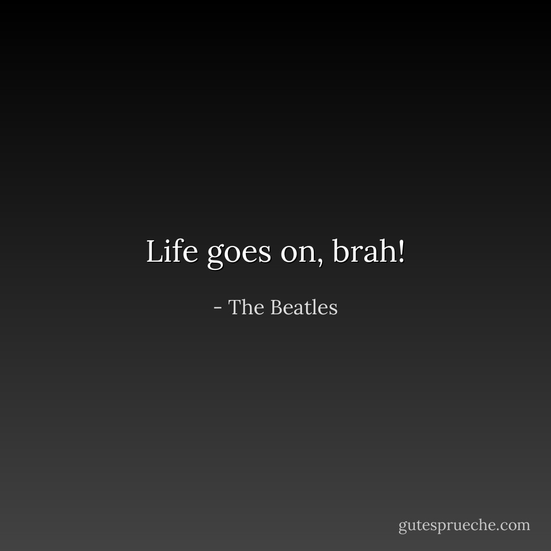 Life goes on, brah! - The Beatles
