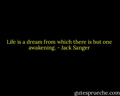Life is a dream from which there is but one awakening. - Jack Sanger