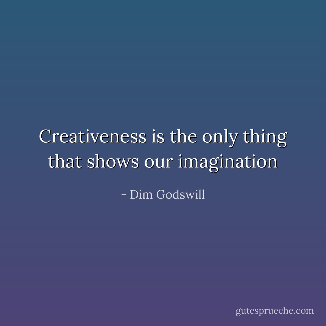 Creativeness is the only thing that shows our imagination - Dim Godswill