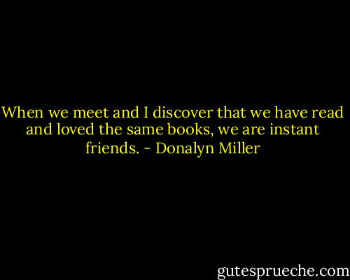 When we meet and I discover that we have read and loved the same books, we are instant friends. - Donalyn Miller