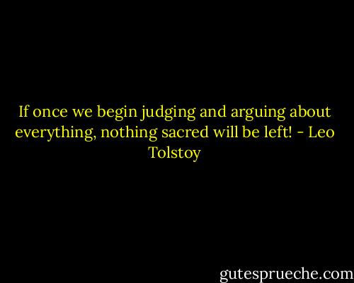 If once we begin judging and arguing about everything, nothing sacred will be left! - Leo Tolstoy